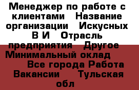 Менеджер по работе с клиентами › Название организации ­ Искусных В.И › Отрасль предприятия ­ Другое › Минимальный оклад ­ 19 000 - Все города Работа » Вакансии   . Тульская обл.